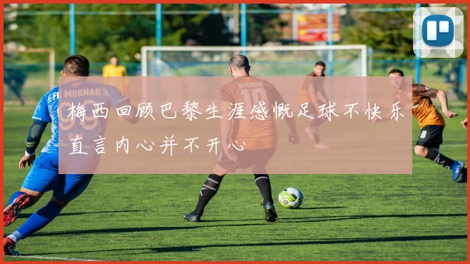 梅西回顾巴黎生涯感慨足球不快乐直言内心并不开心