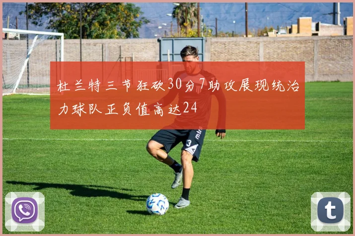 杜兰特三节狂砍30分7助攻展现统治力球队正负值高达24