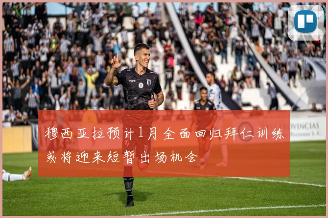 穆西亚拉预计1月全面回归拜仁训练或将迎来短暂出场机会