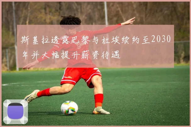 斯基拉透露巴黎与杜埃续约至2030年并大幅提升薪资待遇
