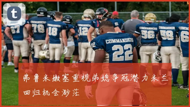 弗鲁米嫩塞重视弟媳争冠潜力米兰回归机会渺茫