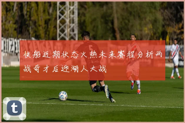 快船近期状态火热未来赛程分析两战奇才后迎湖人大战