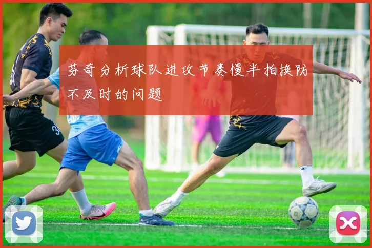 芬奇分析球队进攻节奏慢半拍换防不及时的问题