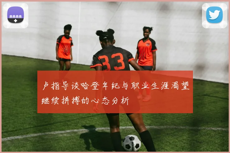 卢指导谈哈登年纪与职业生涯渴望继续拼搏的心态分析