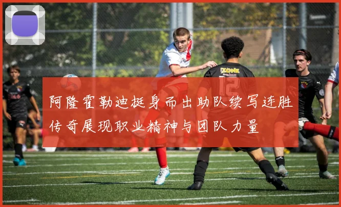 阿隆霍勒迪挺身而出助队续写连胜传奇展现职业精神与团队力量