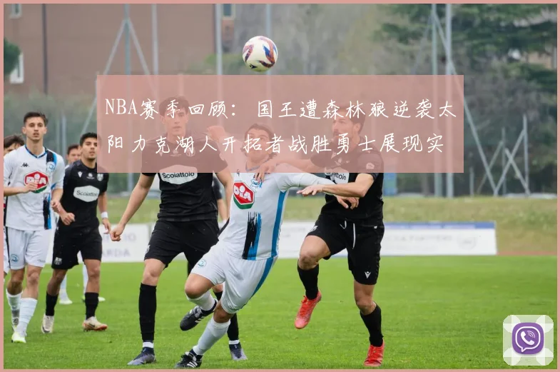 NBA赛季回顾：国王遭森林狼逆袭太阳力克湖人开拓者战胜勇士展现实力