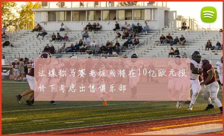 法媒称马赛老板或将在10亿欧元报价下考虑出售俱乐部