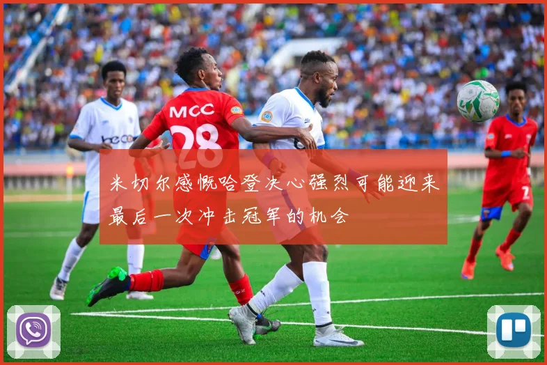 米切尔感慨哈登决心强烈可能迎来最后一次冲击冠军的机会