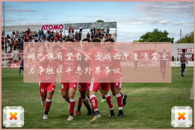 姆巴佩有望首发出战西甲皇马需全力争胜以平息外界争议