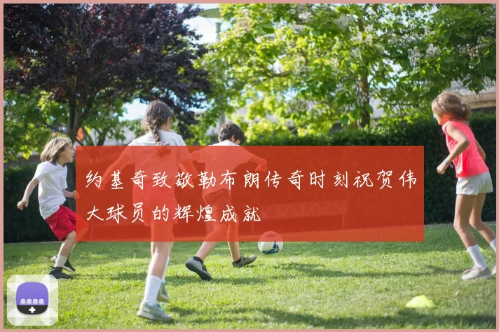 约基奇致敬勒布朗传奇时刻祝贺伟大球员的辉煌成就