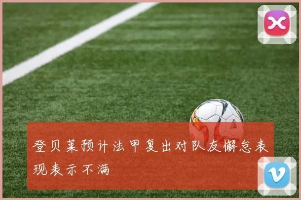 登贝莱预计法甲复出对队友懈怠表现表示不满