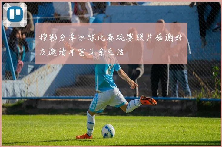 穆勒分享冰球比赛观赛照片感谢好友邀请丰富业余生活