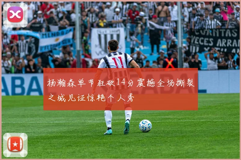 杨瀚森单节狂砍14分震撼全场撕裂之城见证惊艳个人秀