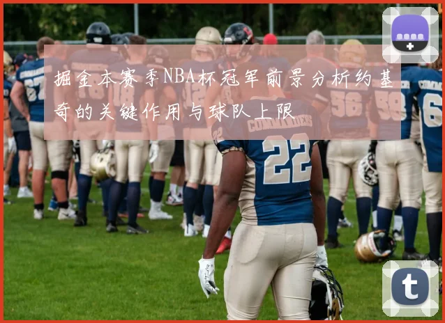 掘金本赛季NBA杯冠军前景分析约基奇的关键作用与球队上限