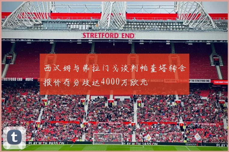 西汉姆与弗拉门戈谈判帕奎塔转会报价存分歧达4000万欧元