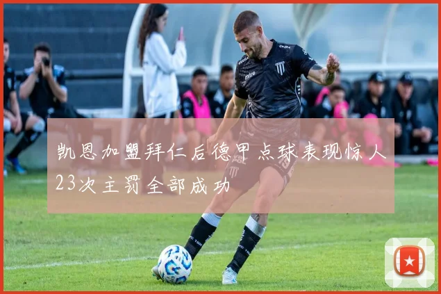 凯恩加盟拜仁后德甲点球表现惊人23次主罚全部成功