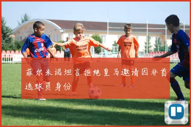 菲尔米诺坦言拒绝皇马邀请因非首选球员身份