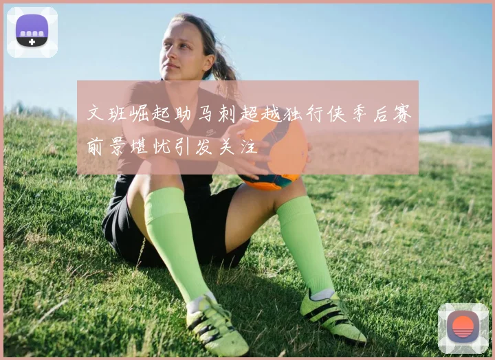 文班崛起助马刺超越独行侠季后赛前景堪忧引发关注