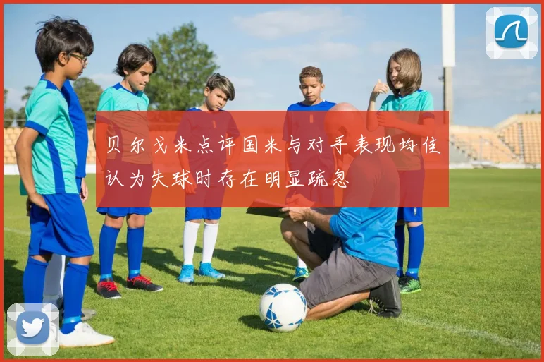 贝尔戈米点评国米与对手表现均佳认为失球时存在明显疏忽