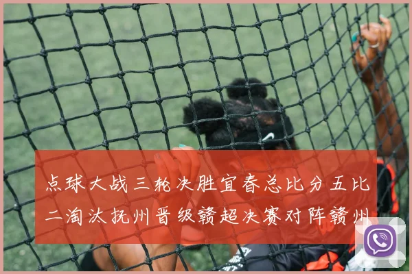 点球大战三轮决胜宜春总比分五比二淘汰抚州晋级赣超决赛对阵赣州