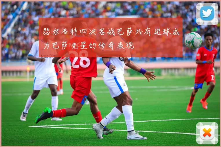 瑟尔洛特四次客战巴萨均有进球成为巴萨克星的传奇表现