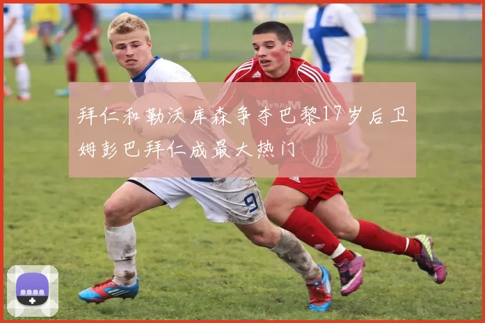 拜仁和勒沃库森争夺巴黎17岁后卫姆彭巴拜仁成最大热门