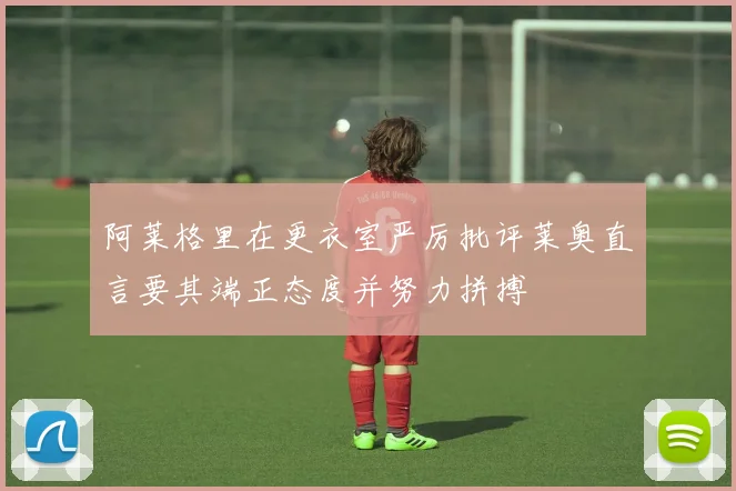 阿莱格里在更衣室严厉批评莱奥直言要其端正态度并努力拼搏