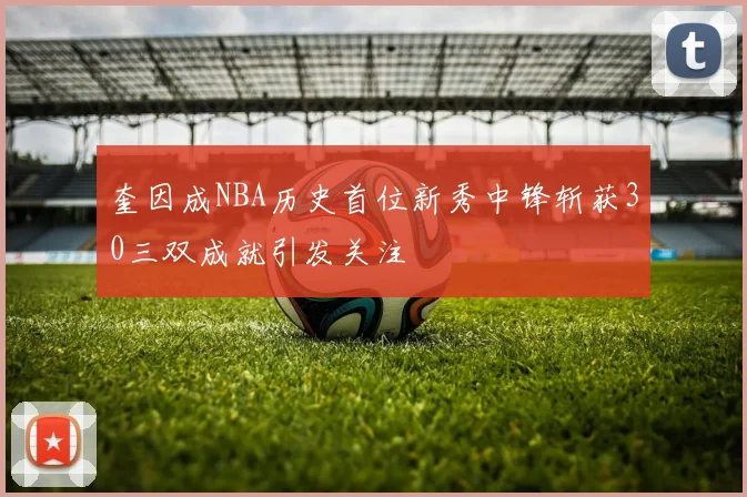 奎因成NBA历史首位新秀中锋斩获30三双成就引发关注