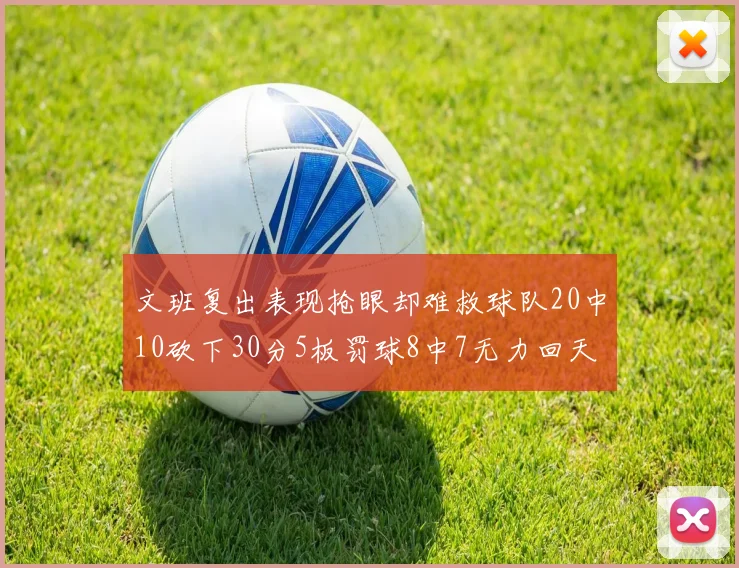 文班复出表现抢眼却难救球队20中10砍下30分5板罚球8中7无力回天