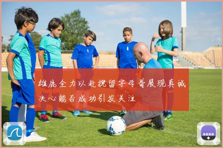 雄鹿全力以赴挽留字母哥展现真诚决心能否成功引发关注