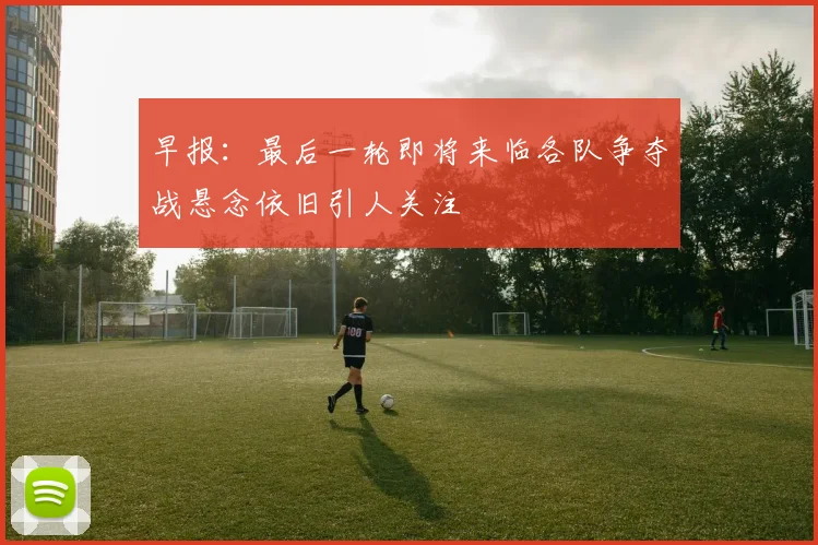 早报：最后一轮即将来临各队争夺战悬念依旧引人关注