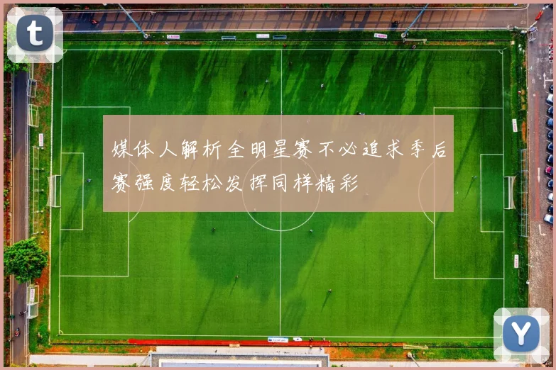 媒体人解析全明星赛不必追求季后赛强度轻松发挥同样精彩