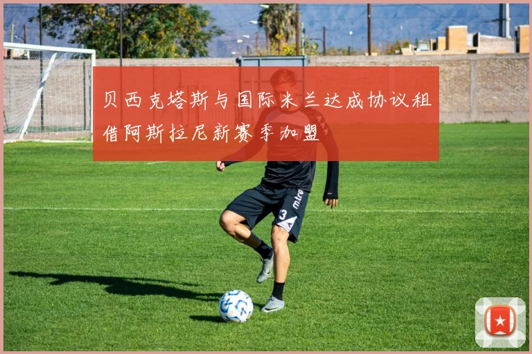 贝西克塔斯与国际米兰达成协议租借阿斯拉尼新赛季加盟
