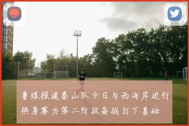 鲁媒报道泰山队今日与西海岸进行热身赛为第二阶段备战打下基础