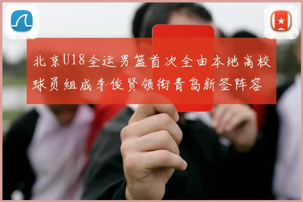 北京U18全运男篮首次全由本地高校球员组成李俊贤领衔青岛新签阵容