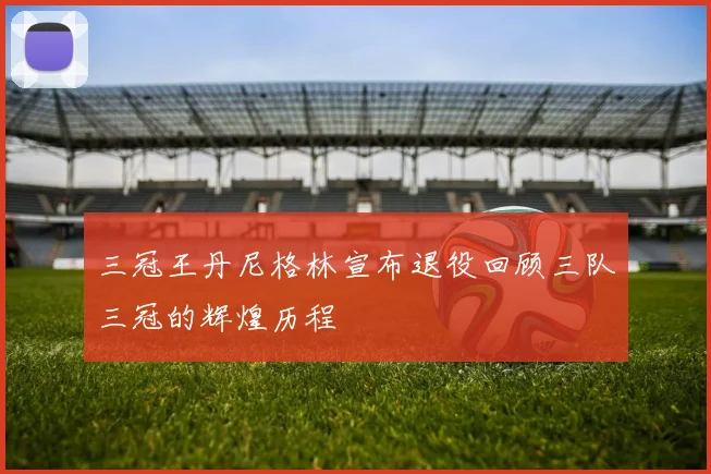 三冠王丹尼格林宣布退役回顾三队三冠的辉煌历程