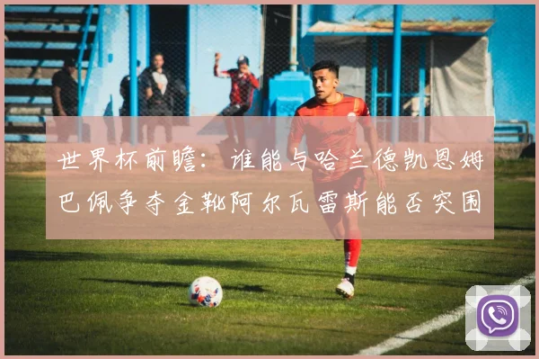 世界杯前瞻：谁能与哈兰德凯恩姆巴佩争夺金靴阿尔瓦雷斯能否突围