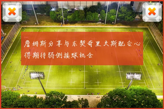 詹姆斯分享与东契奇里夫斯配合心得期待弱侧接球机会