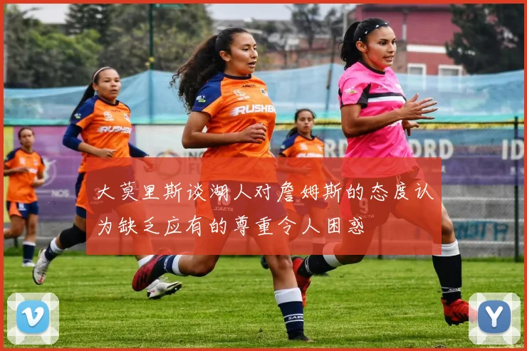 大莫里斯谈湖人对詹姆斯的态度认为缺乏应有的尊重令人困惑