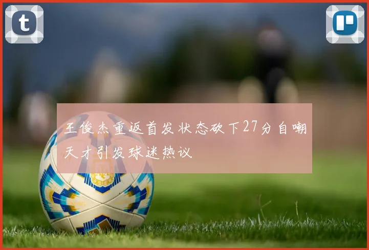王俊杰重返首发状态砍下27分自嘲天才引发球迷热议
