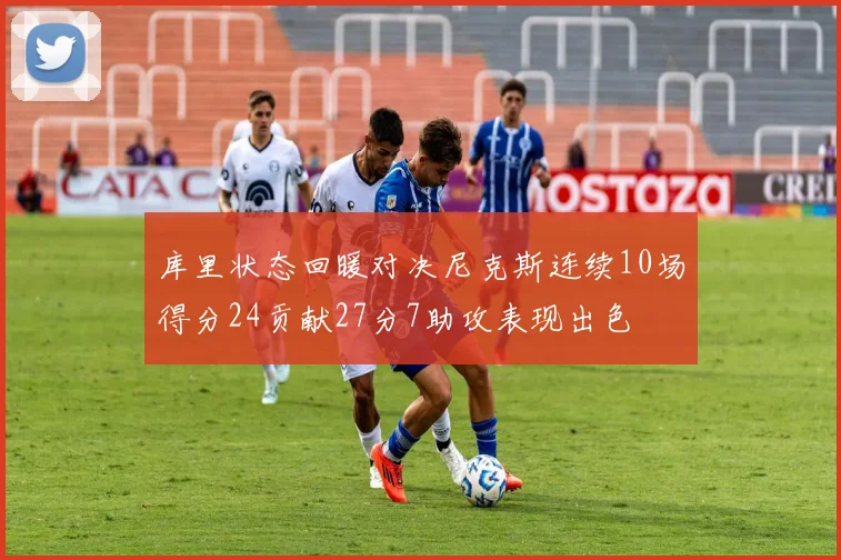 库里状态回暖对决尼克斯连续10场得分24贡献27分7助攻表现出色