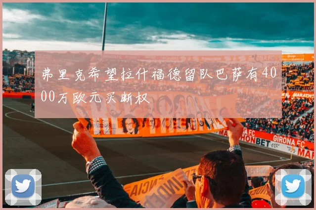 弗里克希望拉什福德留队巴萨有4000万欧元买断权