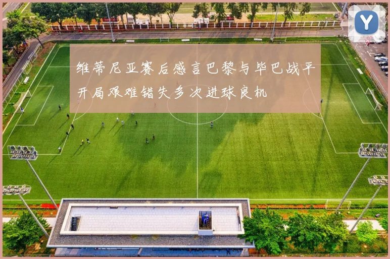 维蒂尼亚赛后感言巴黎与毕巴战平开局艰难错失多次进球良机