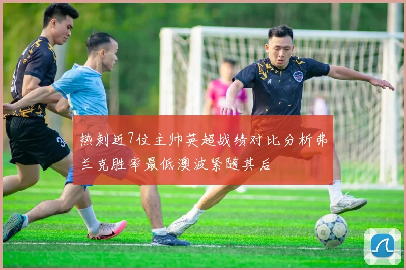 热刺近7位主帅英超战绩对比分析弗兰克胜率最低澳波紧随其后