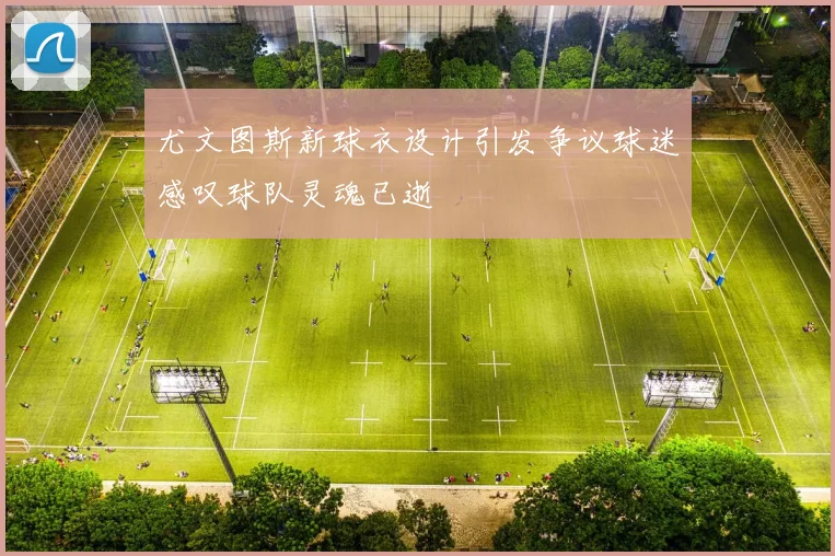 尤文图斯新球衣设计引发争议球迷感叹球队灵魂已逝