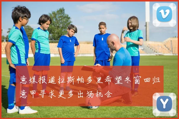 意媒报道拉斯帕多里希望冬窗回归意甲寻求更多出场机会